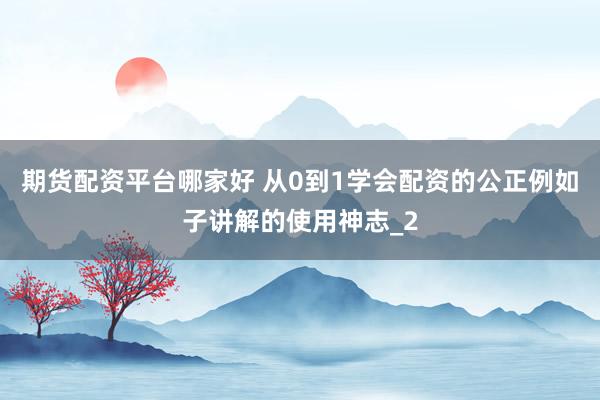 期货配资平台哪家好 从0到1学会配资的公正例如子讲解的使用神志_2
