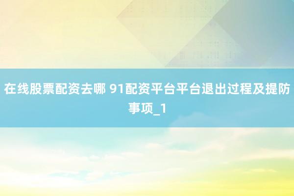 在线股票配资去哪 91配资平台平台退出过程及提防事项_1