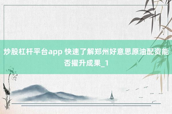 炒股杠杆平台app 快速了解郑州好意思原油配资能否擢升成果_1