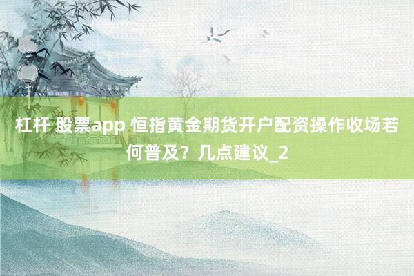 杠杆 股票app 恒指黄金期货开户配资操作收场若何普及?几点建议_2