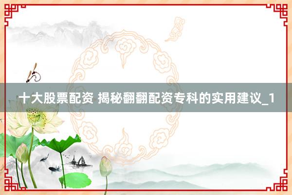 十大股票配资 揭秘翻翻配资专科的实用建议_1
