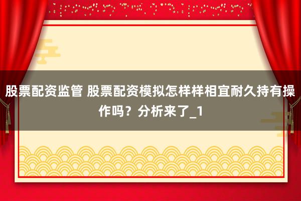 股票配资监管 股票配资模拟怎样样相宜耐久持有操作吗?分析来了_1