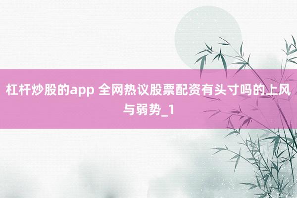 杠杆炒股的app 全网热议股票配资有头寸吗的上风与弱势_1