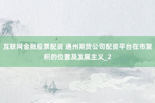 互联网金融股票配资 通州期货公司配资平台在市聚积的位置及发展主义_2