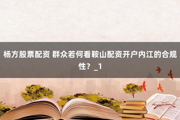 杨方股票配资 群众若何看鞍山配资开户内江的合规性?_1
