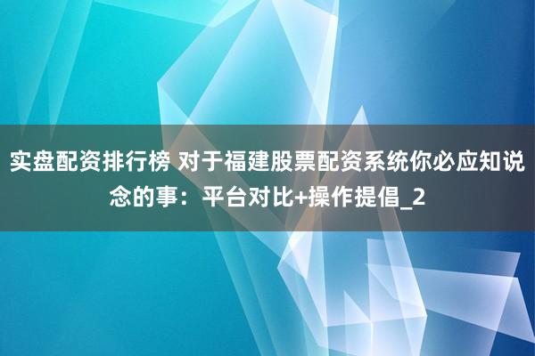 实盘配资排行榜 对于福建股票配资系统你必应知说念的事：平台对比+操作提倡_2