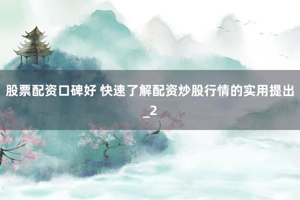 股票配资口碑好 快速了解配资炒股行情的实用提出_2
