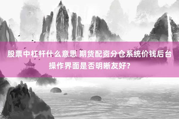股票中杠杆什么意思 期货配资分仓系统价钱后台操作界面是否明晰友好？